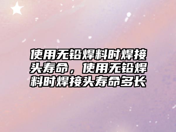 使用無鉛焊料時焊接頭壽命，使用無鉛焊料時焊接頭壽命多長