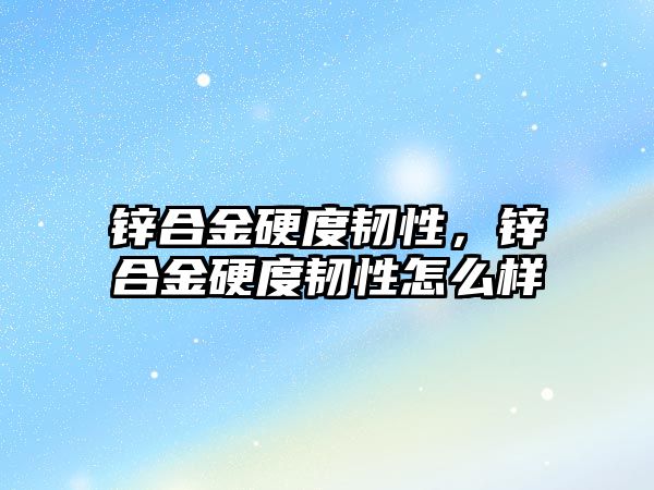 鋅合金硬度韌性，鋅合金硬度韌性怎么樣