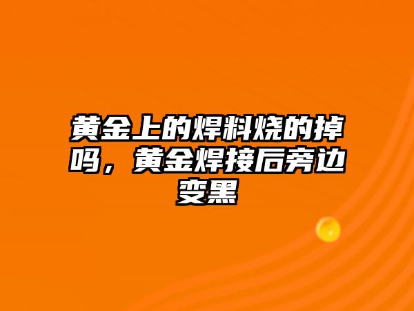 黃金上的焊料燒的掉嗎，黃金焊接后旁邊變黑