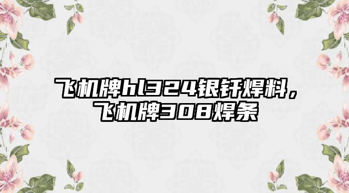 飛機(jī)牌hl324銀釬焊料，飛機(jī)牌308焊條