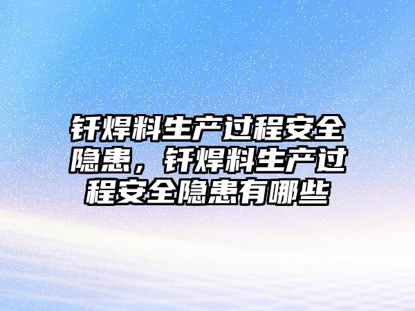 釬焊料生產(chǎn)過程安全隱患，釬焊料生產(chǎn)過程安全隱患有哪些