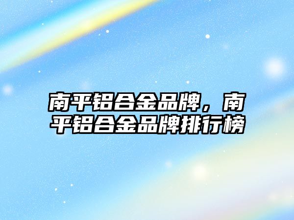 南平鋁合金品牌，南平鋁合金品牌排行榜