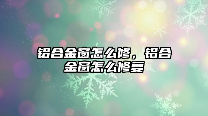 鋁合金窗怎么修，鋁合金窗怎么修復(fù)