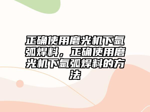 正確使用磨光機(jī)下氬弧焊料，正確使用磨光機(jī)下氬弧焊料的方法