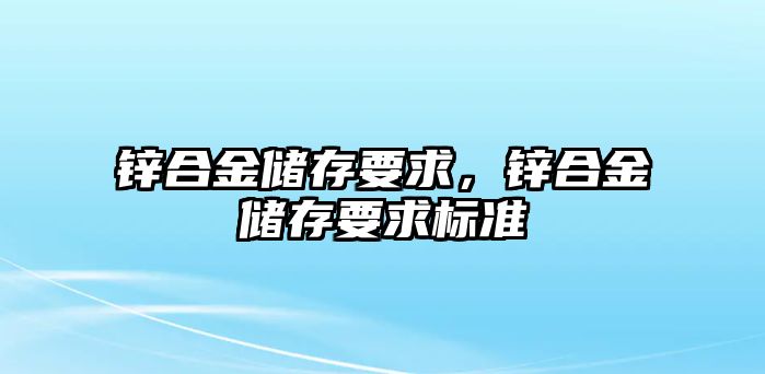 鋅合金儲存要求，鋅合金儲存要求標(biāo)準(zhǔn)