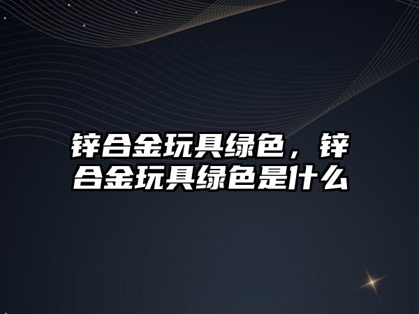 鋅合金玩具綠色，鋅合金玩具綠色是什么