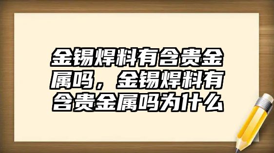 金錫焊料有含貴金屬嗎，金錫焊料有含貴金屬嗎為什么