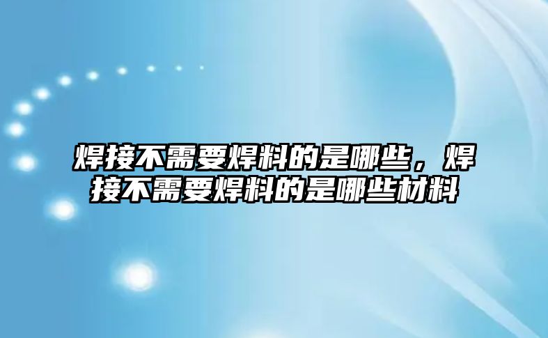 焊接不需要焊料的是哪些，焊接不需要焊料的是哪些材料