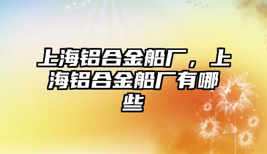 上海鋁合金船廠，上海鋁合金船廠有哪些