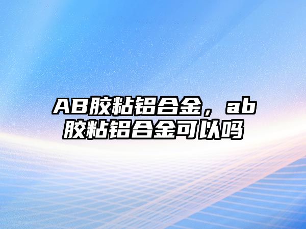 AB膠粘鋁合金，ab膠粘鋁合金可以嗎