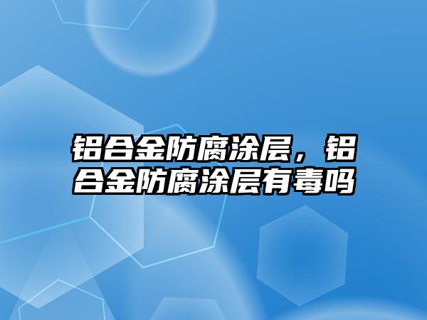 鋁合金防腐涂層，鋁合金防腐涂層有毒嗎