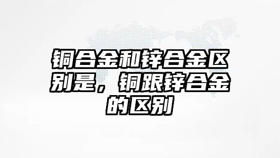 銅合金和鋅合金區(qū)別是，銅跟鋅合金的區(qū)別