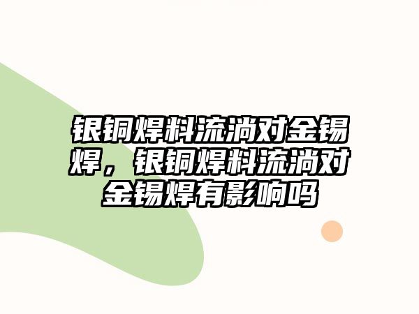 銀銅焊料流淌對金錫焊，銀銅焊料流淌對金錫焊有影響嗎