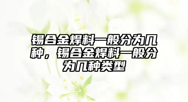 錫合金焊料一般分為幾種，錫合金焊料一般分為幾種類型