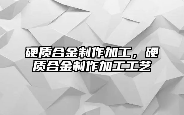 硬質合金制作加工，硬質合金制作加工工藝