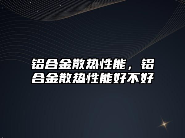 鋁合金散熱性能，鋁合金散熱性能好不好