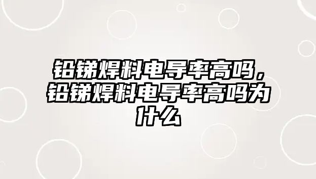 鉛銻焊料電導(dǎo)率高嗎，鉛銻焊料電導(dǎo)率高嗎為什么