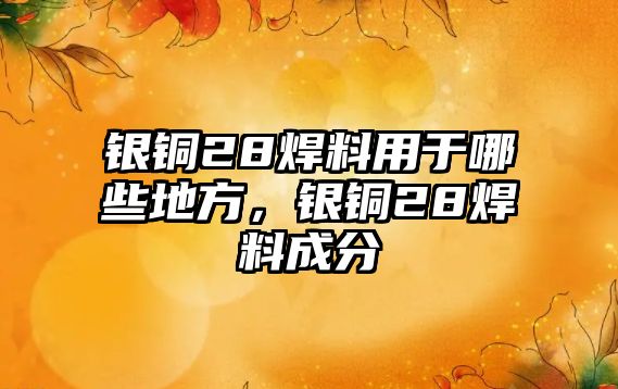 銀銅28焊料用于哪些地方，銀銅28焊料成分