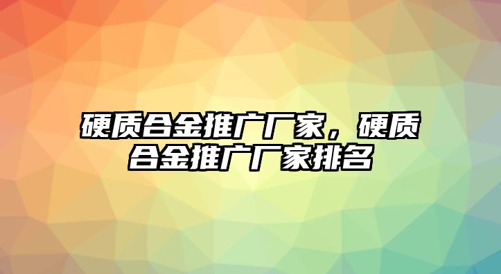 硬質(zhì)合金推廣廠家，硬質(zhì)合金推廣廠家排名