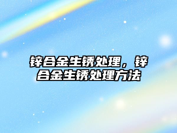 鋅合金生銹處理，鋅合金生銹處理方法