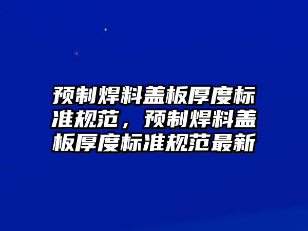 預(yù)制焊料蓋板厚度標(biāo)準(zhǔn)規(guī)范，預(yù)制焊料蓋板厚度標(biāo)準(zhǔn)規(guī)范最新