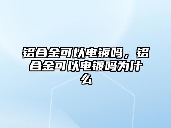 鋁合金可以電鍍嗎，鋁合金可以電鍍嗎為什么