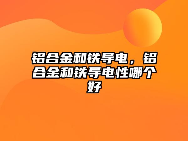 鋁合金和鐵導(dǎo)電，鋁合金和鐵導(dǎo)電性哪個好