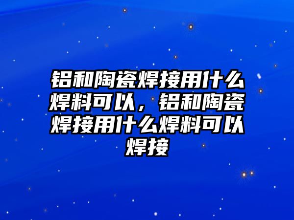 鋁和陶瓷焊接用什么焊料可以，鋁和陶瓷焊接用什么焊料可以焊接