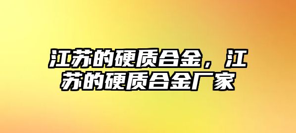 江蘇的硬質(zhì)合金，江蘇的硬質(zhì)合金廠家