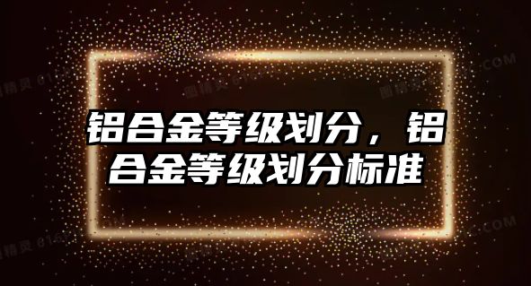 鋁合金等級劃分，鋁合金等級劃分標準