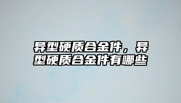 異型硬質合金件，異型硬質合金件有哪些