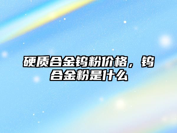 硬質(zhì)合金鎢粉價(jià)格，鎢合金粉是什么