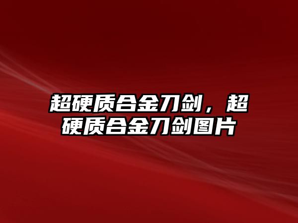 超硬質(zhì)合金刀劍，超硬質(zhì)合金刀劍圖片