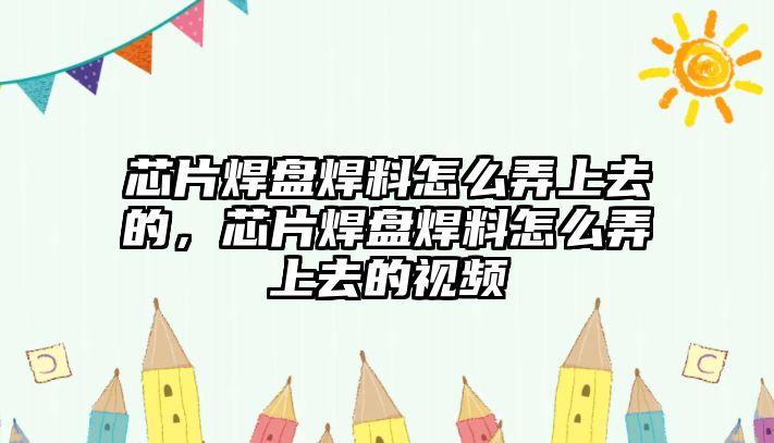 芯片焊盤焊料怎么弄上去的，芯片焊盤焊料怎么弄上去的視頻