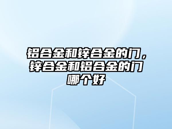 鋁合金和鋅合金的門，鋅合金和鋁合金的門哪個(gè)好