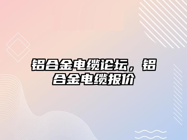 鋁合金電纜論壇，鋁合金電纜報價