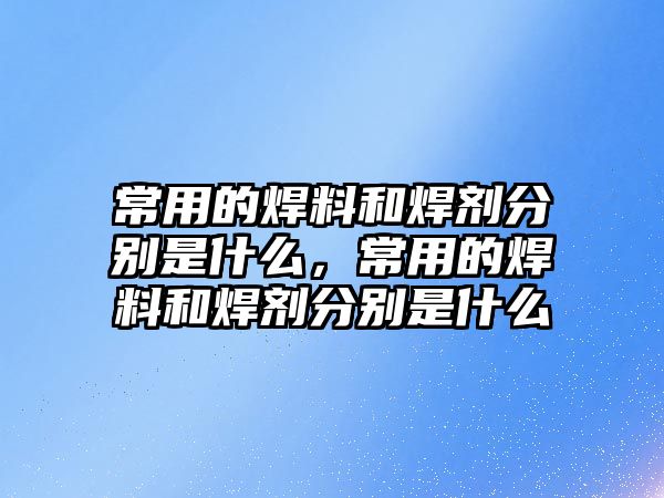 常用的焊料和焊劑分別是什么，常用的焊料和焊劑分別是什么