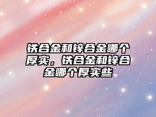 鐵合金和鋅合金哪個厚實，鐵合金和鋅合金哪個厚實些