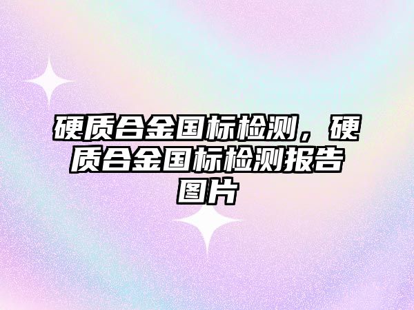 硬質合金國標檢測，硬質合金國標檢測報告圖片