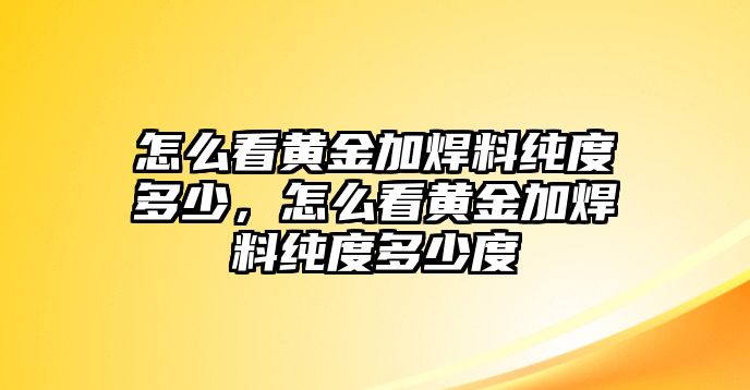 怎么看黃金加焊料純度多少，怎么看黃金加焊料純度多少度