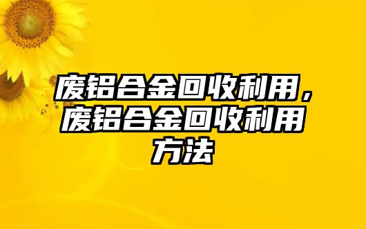 廢鋁合金回收利用，廢鋁合金回收利用方法