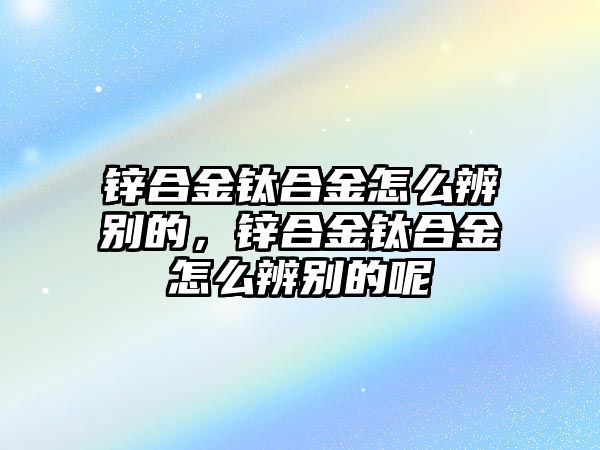 鋅合金鈦合金怎么辨別的，鋅合金鈦合金怎么辨別的呢