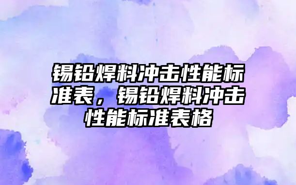 錫鉛焊料沖擊性能標準表，錫鉛焊料沖擊性能標準表格