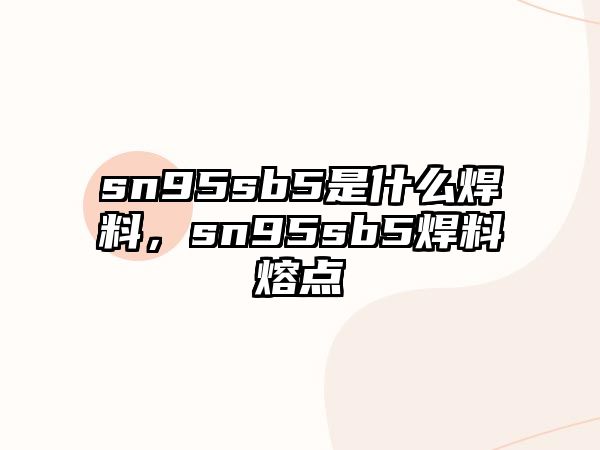 sn95sb5是什么焊料，sn95sb5焊料熔點