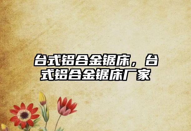 臺式鋁合金鋸床，臺式鋁合金鋸床廠家