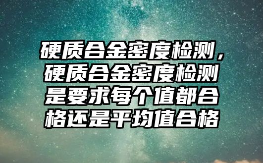 硬質(zhì)合金密度檢測(cè)，硬質(zhì)合金密度檢測(cè)是要求每個(gè)值都合格還是平均值合格