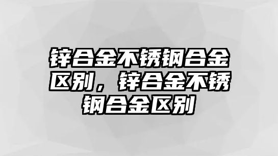 鋅合金不銹鋼合金區(qū)別，鋅合金不銹鋼合金區(qū)別