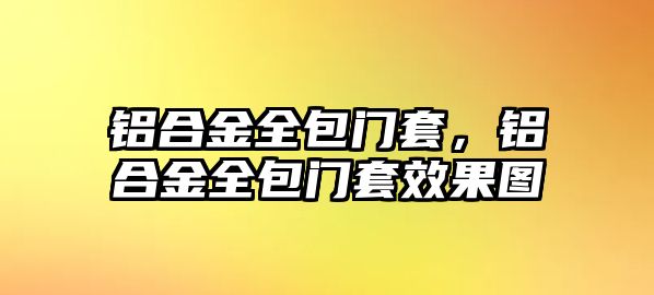 鋁合金全包門套，鋁合金全包門套效果圖