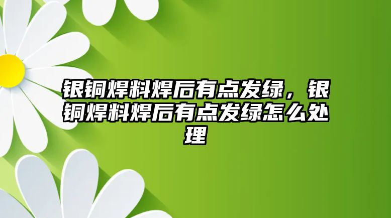 銀銅焊料焊后有點(diǎn)發(fā)綠，銀銅焊料焊后有點(diǎn)發(fā)綠怎么處理