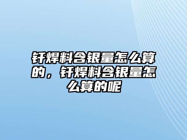 釬焊料含銀量怎么算的，釬焊料含銀量怎么算的呢